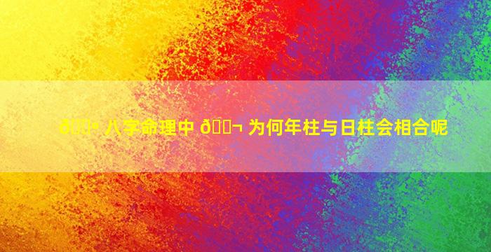 🌺 八字命理中 🐬 为何年柱与日柱会相合呢